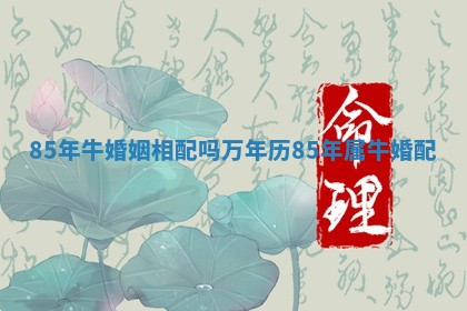 85年牛婚姻相配吗 万年历85年属牛婚配