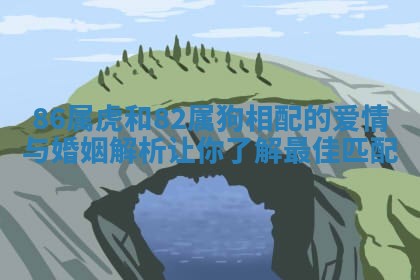 86属虎和82属狗相配的爱情与婚姻解析让你了解最佳匹配