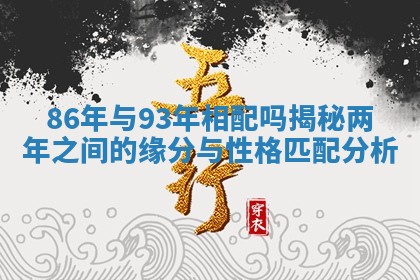 86年与93年相配吗揭秘两年之间的缘分与性格匹配分析 86年与93年相配吗揭秘两年之间的缘分与性格匹配分析