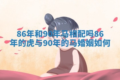 86年和90年马相配吗_86年的虎与90年的马婚姻如何