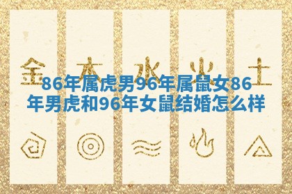 86年属虎男96年属鼠女 86年男虎和96年女鼠结婚怎么样 86年属虎男96年属鼠女 86年男虎和96年女鼠结婚怎么样