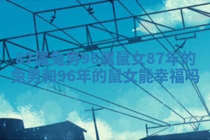 87属兔男96属鼠女 87年的兔男和96年的鼠女能幸福吗