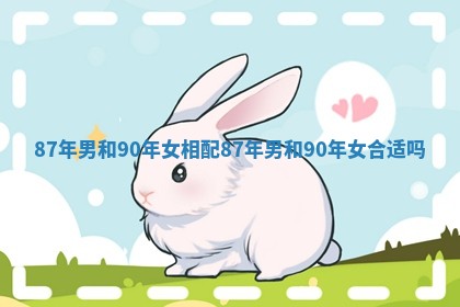 87年男和90年女相配_87年男和90年女合适吗 87年男和90年女相配_87年男和90年女合适吗