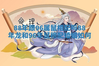 88年跟96属鼠相配吗_88年龙和96年鼠相配婚姻如何 88年跟96属鼠相配吗_88年龙和96年鼠相配婚姻如何