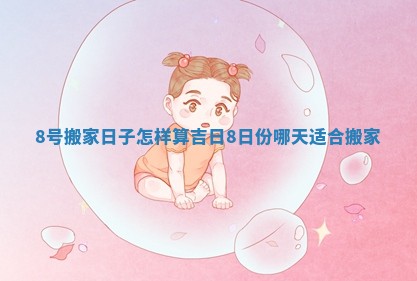 8号搬家日子怎样算吉日 8日份哪天适合搬家