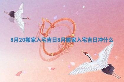 8月20搬家入宅吉日_8月搬家入宅吉日冲什么