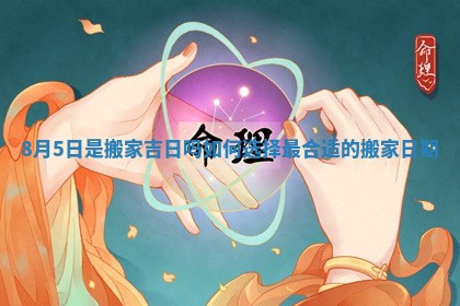 8月5日是搬家吉日吗 如何选择最合适的搬家日期