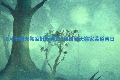 8月份哪天搬家好呀吉日_8月份哪天搬家黄道吉日 8月份哪天搬家好呀吉日_8月份哪天搬家黄道吉日