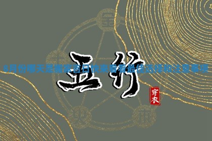 8月份哪天是搬家吉日快来看看最佳选择和注意事项