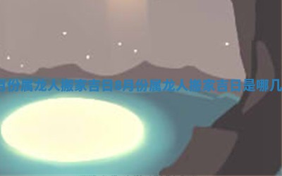 8月份属龙人搬家吉日_8月份属龙人搬家吉日是哪几天