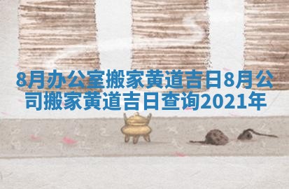 8月办公室搬家黄道吉日_8月公司搬家黄道吉日查询2021年