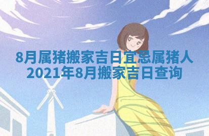8月属猪搬家吉日宜忌_属猪人2021年8月搬家吉日查询