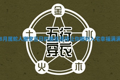 8月属蛇人搬家吉日的最佳选择让你顺利入宅幸福满满