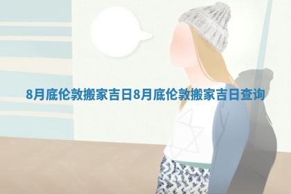 8月底伦敦搬家吉日 8月底伦敦搬家吉日查询