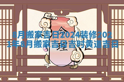 8月搬家吉日2024装修_2021年8月搬家吉日吉时黄道吉日