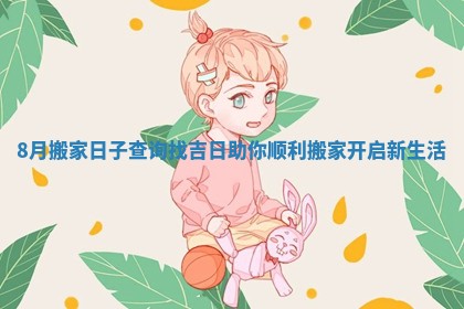8月搬家日子查询找吉日助你顺利搬家开启新生活