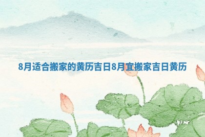 8月适合搬家的黄历吉日_8月宜搬家吉日黄历 8月适合搬家的黄历吉日_8月宜搬家吉日黄历