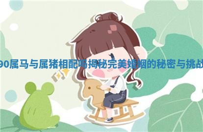 90属马与属猪相配吗揭秘完美婚姻的秘密与挑战 90属马与属猪相配吗揭秘完美婚姻的秘密与挑战