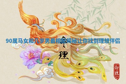 90属马女和几岁男最相配揭秘让你找到理想伴侣 90属马女和几岁男最相配揭秘让你找到理想伴侣