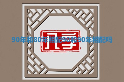 90年和80年相配 90和90年相配吗