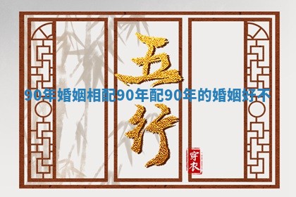 90年婚姻相配 90年配90年的婚姻好不