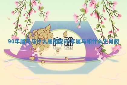 90年属马与什么属相配_90年属马和什么生肖配