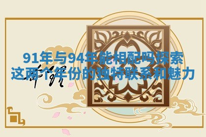 91年与94年能相配吗 探索这两个年份的独特联系和魅力 91年与94年能相配吗 探索这两个年份的独特联系和魅力