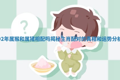 92年属猴和属猪相配吗揭秘生肖配对的真相和运势分析 92年属猴和属猪相配吗揭秘生肖配对的真相和运势分析