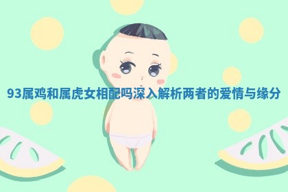 93属鸡和属虎女相配吗深入解析两者的爱情与缘分