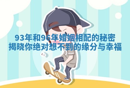 93年和96年婚姻相配的秘密揭晓你绝对想不到的缘分与幸福 93年和96年婚姻相配的秘密揭晓你绝对想不到的缘分与幸福