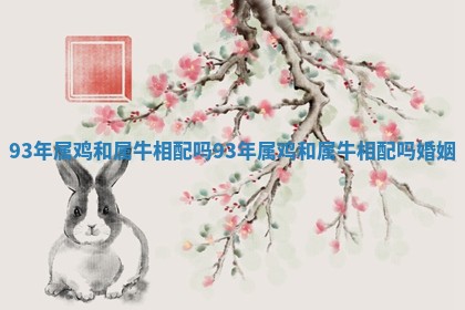 93年属鸡和属牛相配吗_93年属鸡和属牛相配吗婚姻 93年属鸡和属牛相配吗_93年属鸡和属牛相配吗婚姻