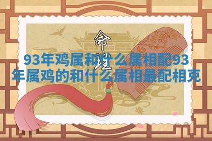 93年鸡属和什么属相配_93年属鸡的和什么属相最配相克