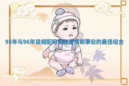 95年与96年鼠相配吗揭秘爱情和事业的最佳组合
