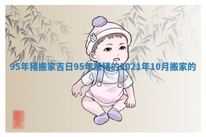 95年猪搬家吉日 95年属猪的2021年10月搬家的