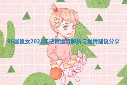 96属鼠女2021年感情运势解析与爱情建议分享