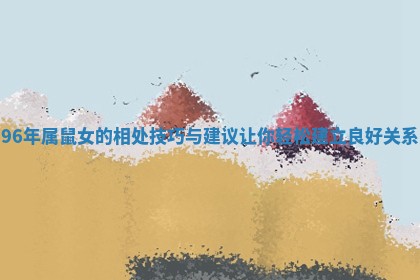 96年属鼠女的相处技巧与建议让你轻松建立良好关系