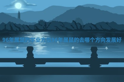 96年属鼠的学业方位 96年属鼠的去哪个方向发展好