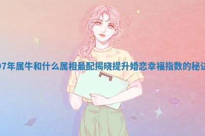 97年属牛和什么属相最配揭晓提升婚恋幸福指数的秘诀