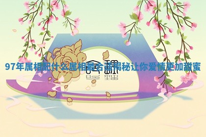 97年属相配什么属相最合适揭秘让你爱情更加甜蜜