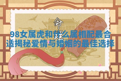 98女属虎和什么属相配最合适揭秘爱情与婚姻的最佳选择