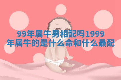 99年属牛男相配吗 1999年属牛的是什么命和什么最配