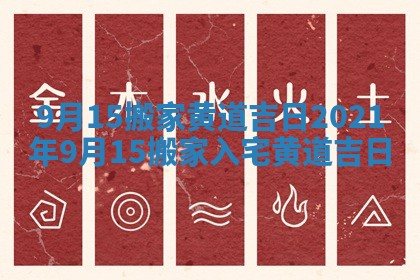 9月15搬家黄道吉日 2021年9月15搬家入宅黄道吉日