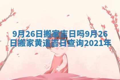 9月26日搬家吉日吗_9月26日搬家黄道吉日查询2021年