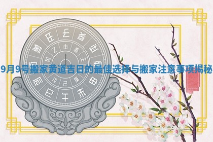 9月9号搬家黄道吉日的最佳选择与搬家注意事项揭秘