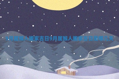 9月属猴人搬家吉日 9月属猴人搬家吉日是哪几天 9月属猴人搬家吉日 9月属猴人搬家吉日是哪几天