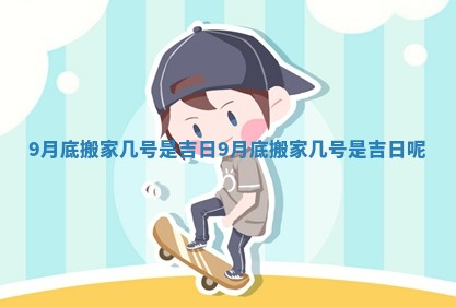 9月底搬家几号是吉日 9月底搬家几号是吉日呢