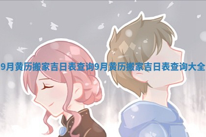 9月黄历搬家吉日表查询_9月黄历搬家吉日表查询大全