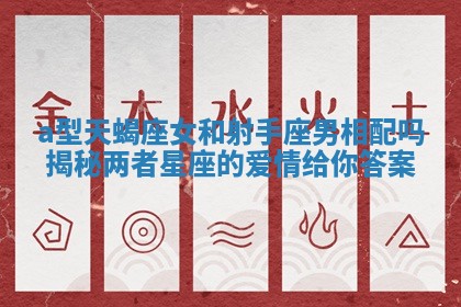 a型天蝎座女和射手座男相配吗揭秘两者星座的爱情给你答案