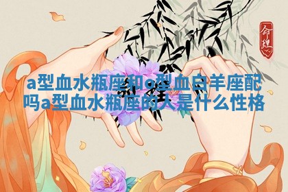 a型血水瓶座和o型血白羊座配吗_a型血水瓶座的人是什么性格