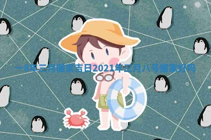 一8年三月搬家吉日_2021年三月八号搬家好吗